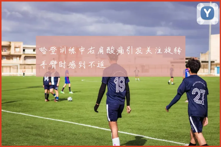 哈登训练中右肩酸痛引发关注旋转手臂时感到不适