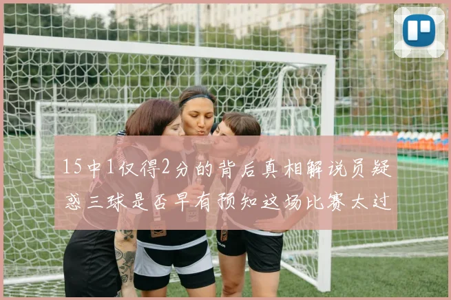 15中1仅得2分的背后真相解说员疑惑三球是否早有预知这场比赛太过抽象