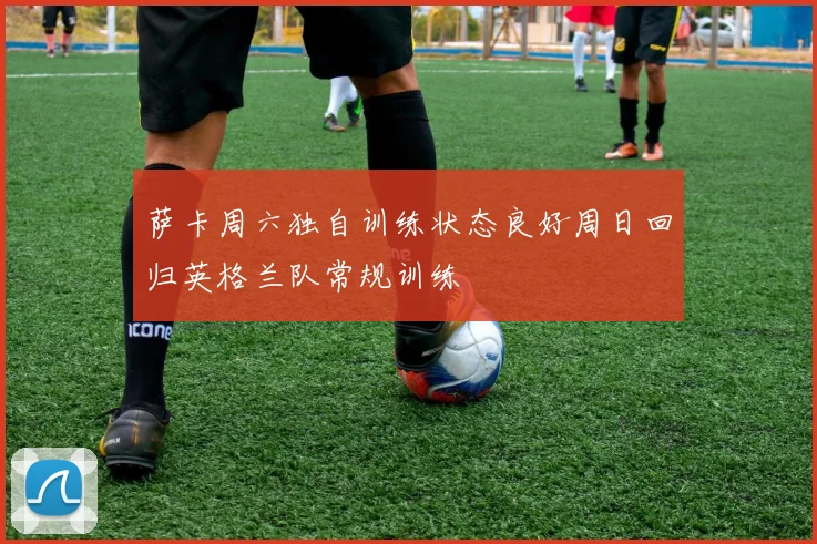 萨卡周六独自训练状态良好周日回归英格兰队常规训练