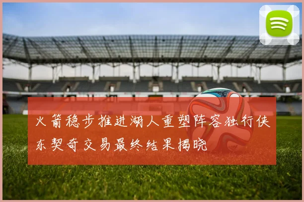 火箭稳步推进湖人重塑阵容独行侠东契奇交易最终结果揭晓