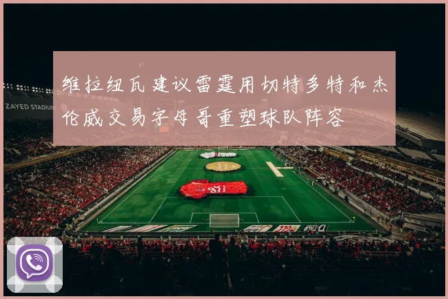 维拉纽瓦建议雷霆用切特多特和杰伦威交易字母哥重塑球队阵容
