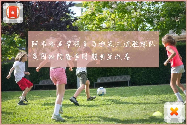 阿韦洛亚带领皇马迎来三连胜球队氛围较阿隆索时期明显改善