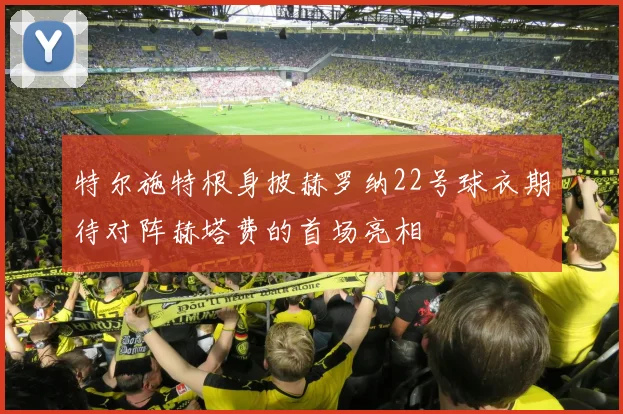 特尔施特根身披赫罗纳22号球衣期待对阵赫塔费的首场亮相