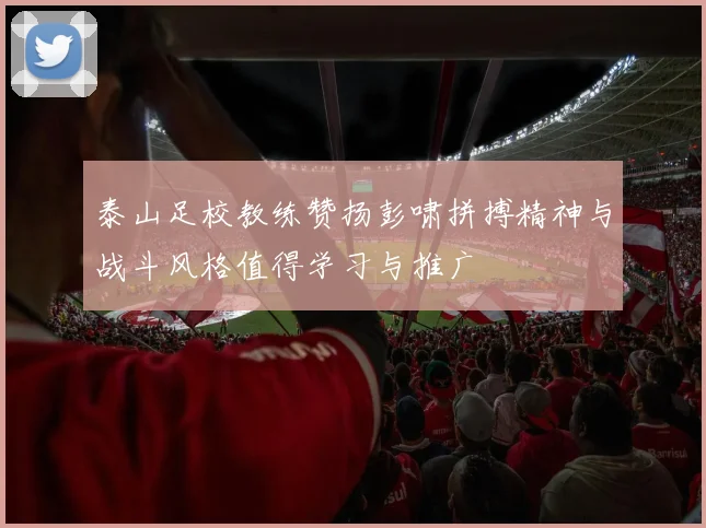 泰山足校教练赞扬彭啸拼搏精神与战斗风格值得学习与推广