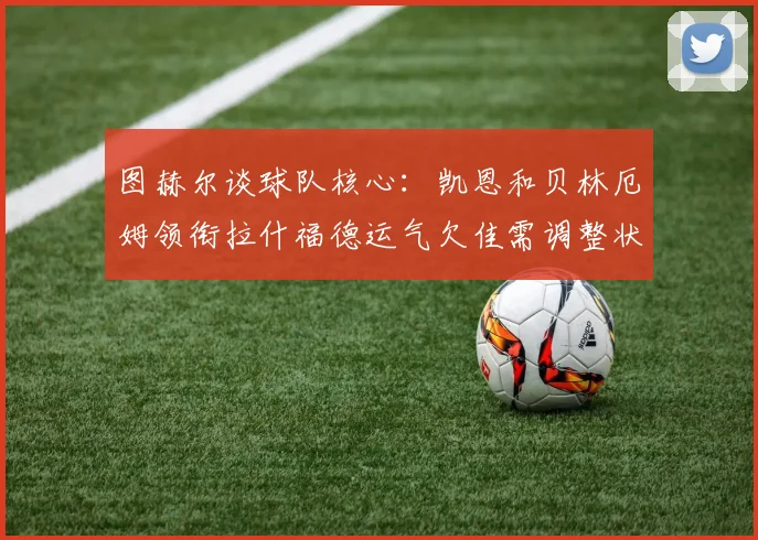 图赫尔谈球队核心：凯恩和贝林厄姆领衔拉什福德运气欠佳需调整状态