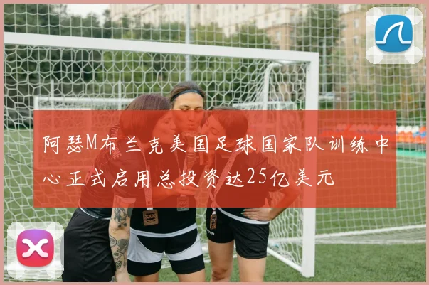 阿瑟M布兰克美国足球国家队训练中心正式启用总投资达25亿美元