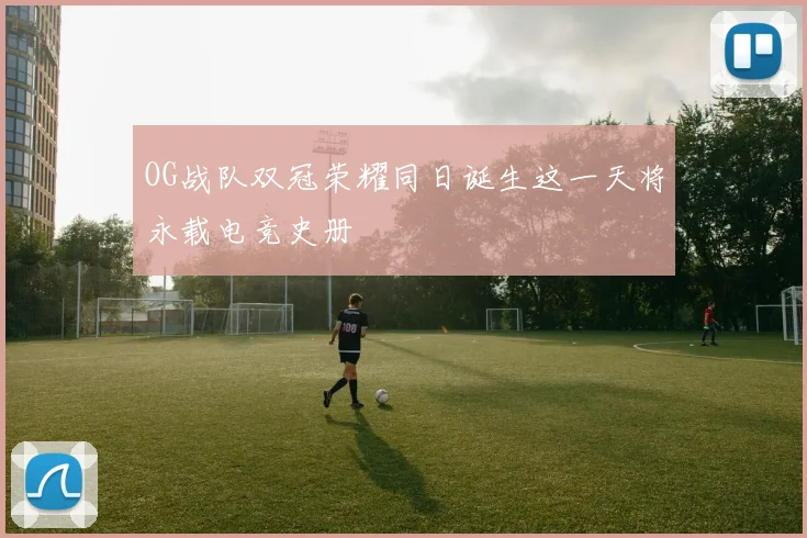 OG战队双冠荣耀同日诞生这一天将永载电竞史册