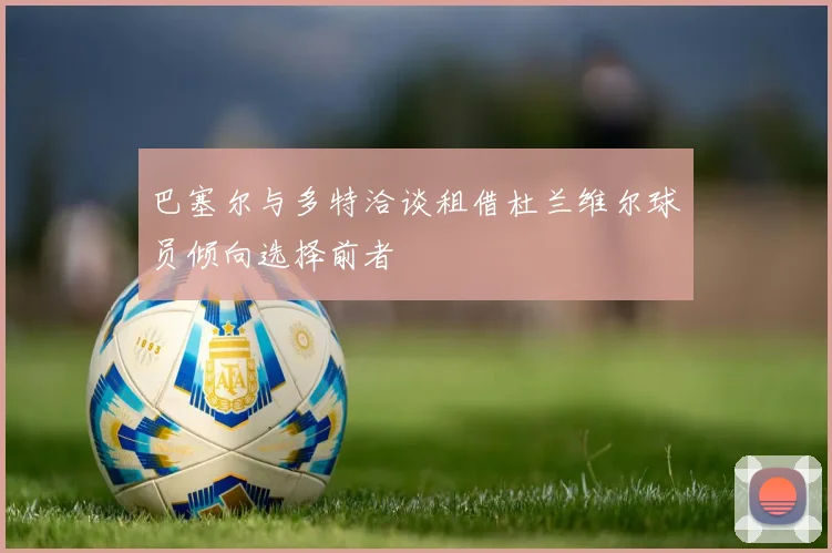 巴塞尔与多特洽谈租借杜兰维尔球员倾向选择前者