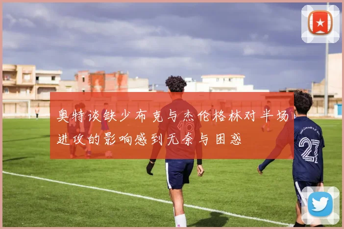 奥特谈缺少布克与杰伦格林对半场进攻的影响感到无奈与困惑