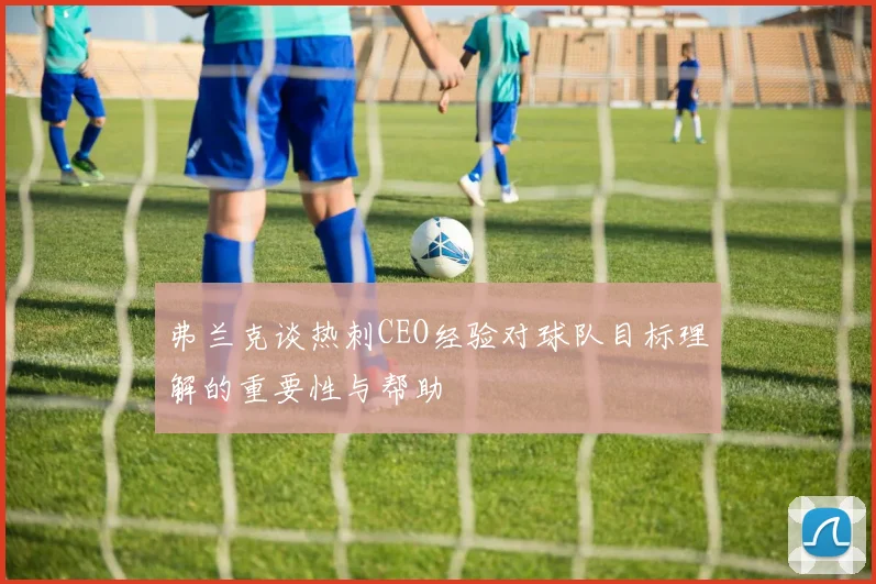 弗兰克谈热刺CEO经验对球队目标理解的重要性与帮助