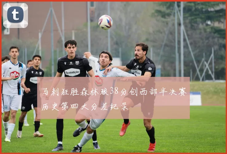 马刺狂胜森林狼38分创西部半决赛历史第四大分差纪录