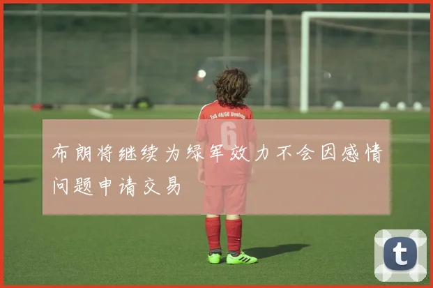 布朗将继续为绿军效力不会因感情问题申请交易
