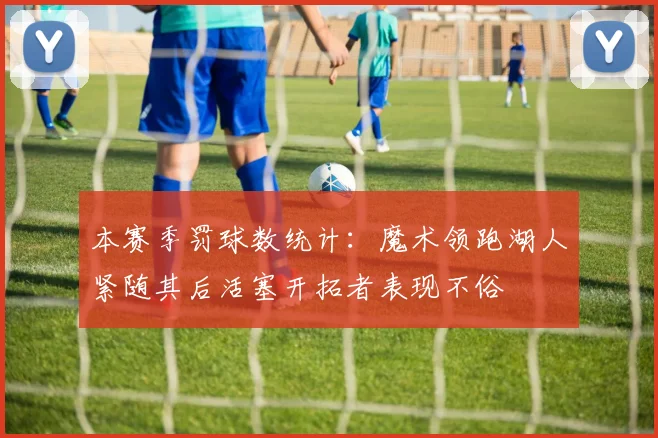 本赛季罚球数统计：魔术领跑湖人紧随其后活塞开拓者表现不俗