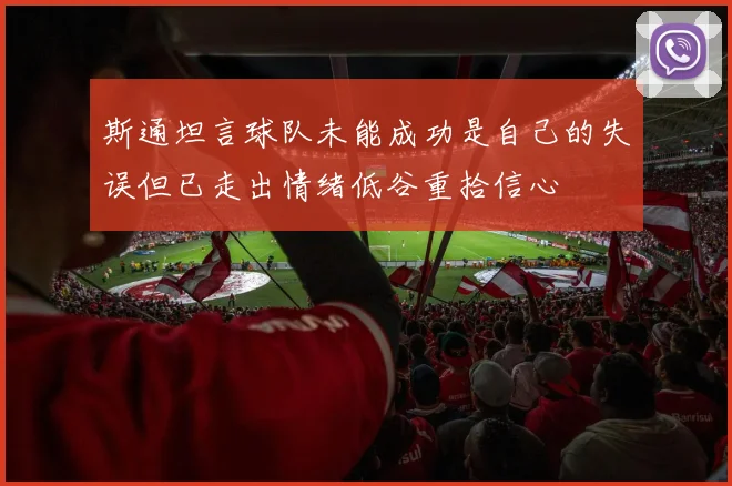 斯通坦言球队未能成功是自己的失误但已走出情绪低谷重拾信心