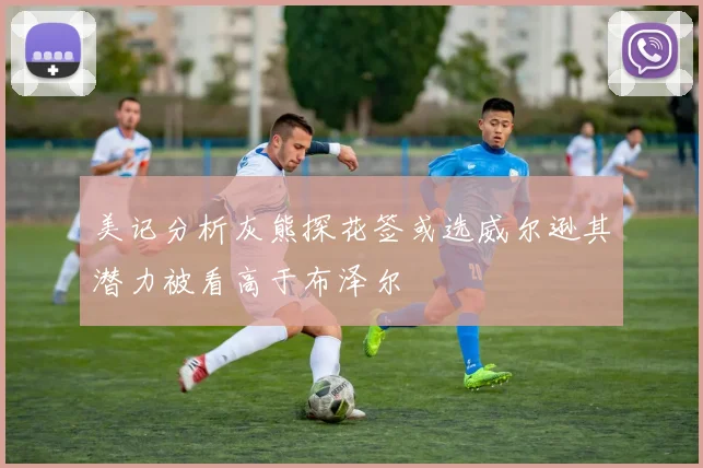 美记分析灰熊探花签或选威尔逊其潜力被看高于布泽尔