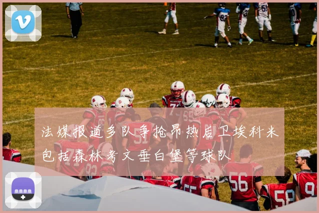 法媒报道多队争抢昂热后卫埃科米包括森林考文垂白堡等球队