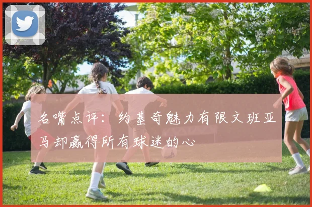 名嘴点评：约基奇魅力有限文班亚马却赢得所有球迷的心