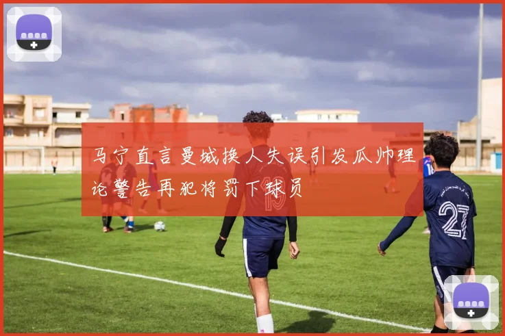 马宁直言曼城换人失误引发瓜帅理论警告再犯将罚下球员