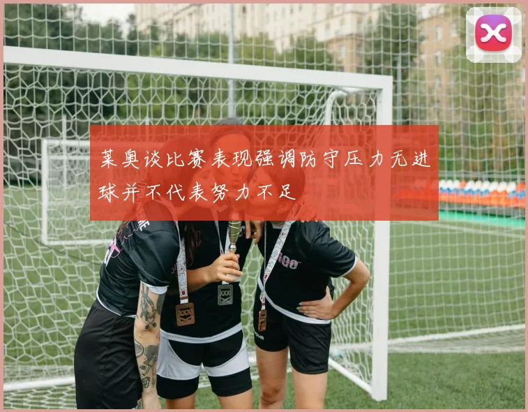 莱奥谈比赛表现强调防守压力无进球并不代表努力不足