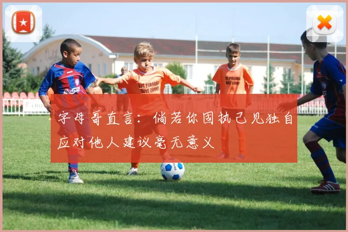 字母哥直言：倘若你固执己见独自应对他人建议毫无意义