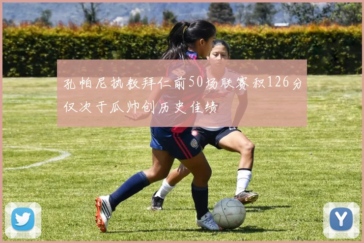 孔帕尼执教拜仁前50场联赛积126分仅次于瓜帅创历史佳绩