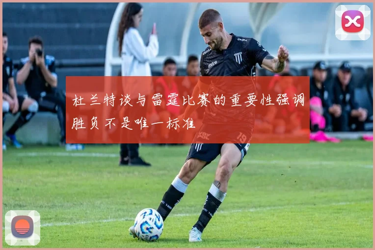 杜兰特谈与雷霆比赛的重要性强调胜负不是唯一标准