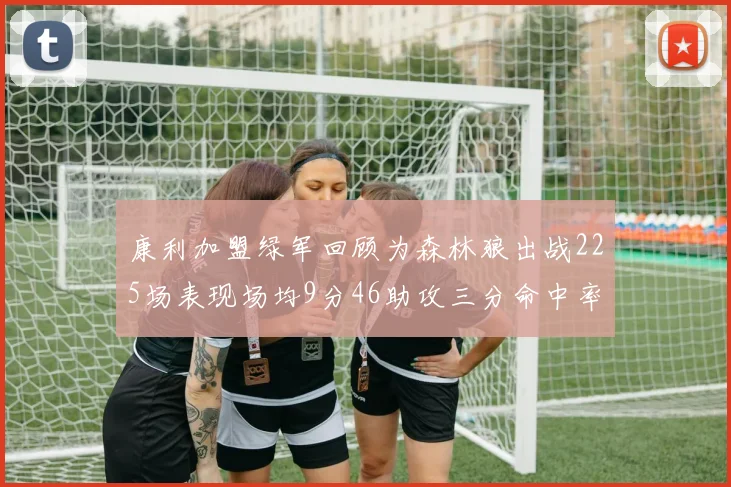 康利加盟绿军回顾为森林狼出战225场表现场均9分46助攻三分命中率412