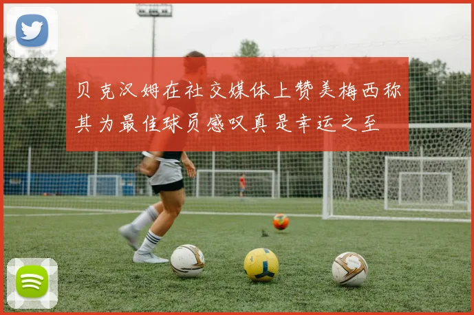 贝克汉姆在社交媒体上赞美梅西称其为最佳球员感叹真是幸运之至