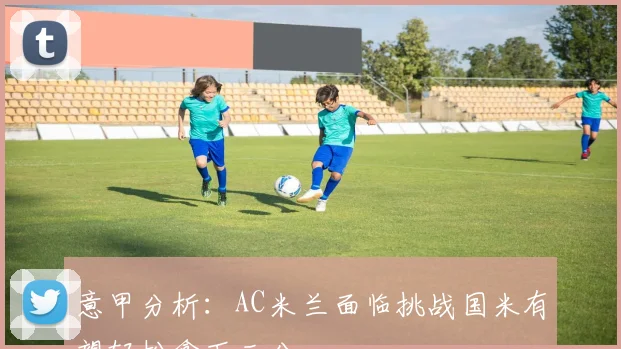 意甲分析：AC米兰面临挑战国米有望轻松拿下三分