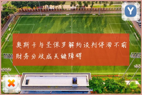 奥斯卡与圣保罗解约谈判停滞不前财务分歧成关键障碍