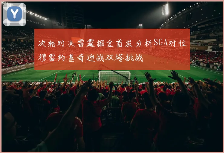 次轮对决雷霆掘金首发分析SGA对位穆雷约基奇迎战双塔挑战