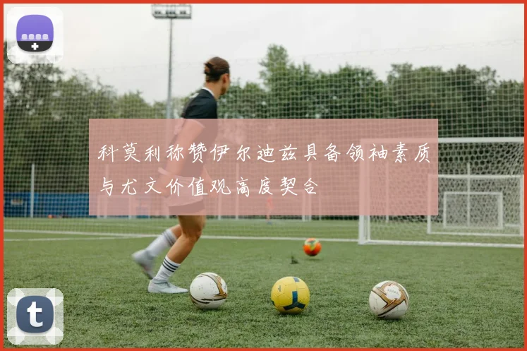 科莫利称赞伊尔迪兹具备领袖素质与尤文价值观高度契合