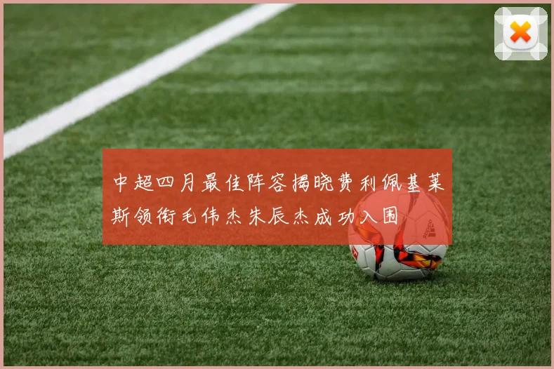 中超四月最佳阵容揭晓费利佩基莱斯领衔毛伟杰朱辰杰成功入围