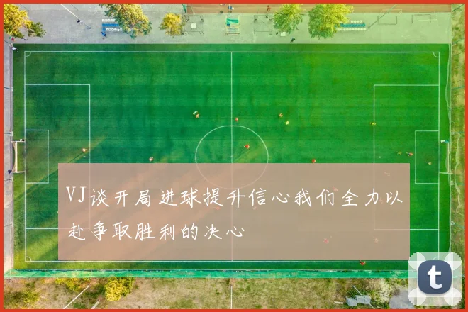 VJ谈开局进球提升信心我们全力以赴争取胜利的决心