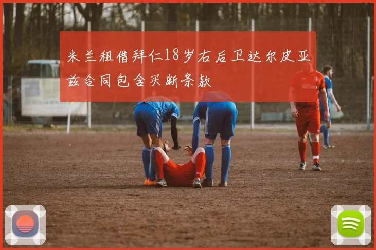 米兰租借拜仁18岁右后卫达尔皮亚兹合同包含买断条款