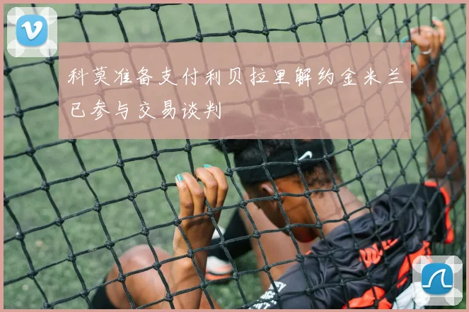 科莫准备支付利贝拉里解约金米兰已参与交易谈判