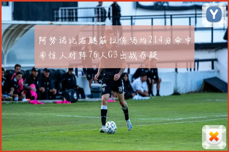 阿努诺比右腿筋拉伤场均214分命中率惊人对阵76人G3出战存疑