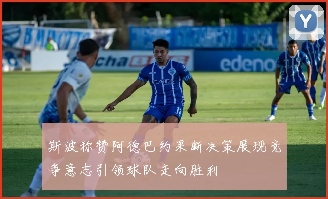 斯波称赞阿德巴约果断决策展现竞争意志引领球队走向胜利