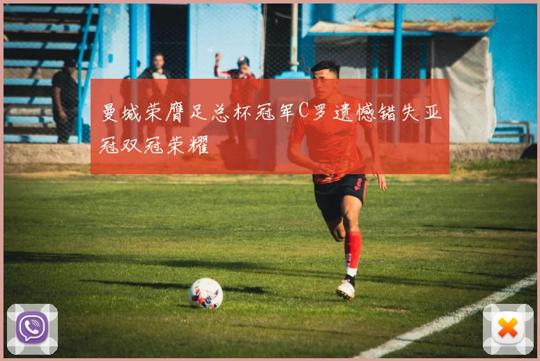 曼城荣膺足总杯冠军C罗遗憾错失亚冠双冠荣耀