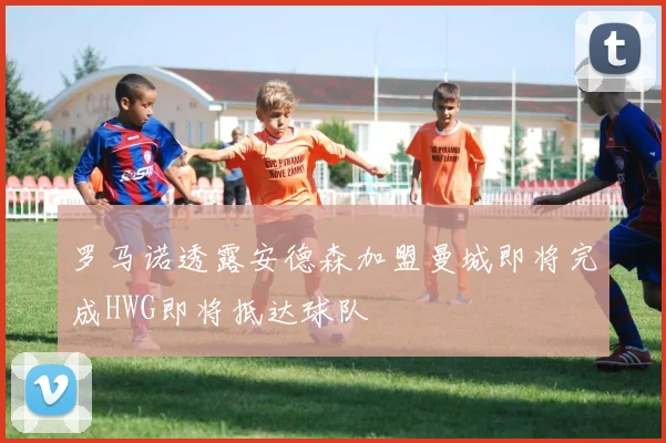 罗马诺透露安德森加盟曼城即将完成HWG即将抵达球队