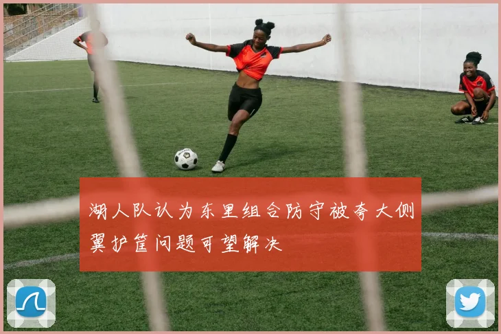 湖人队认为东里组合防守被夸大侧翼护筐问题可望解决
