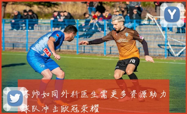 塔帅如同外科医生需更多资源助力球队冲击欧冠荣耀