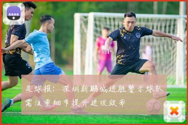 足球报：深圳新鹏城连胜警示球队需注重细节提升进攻效率