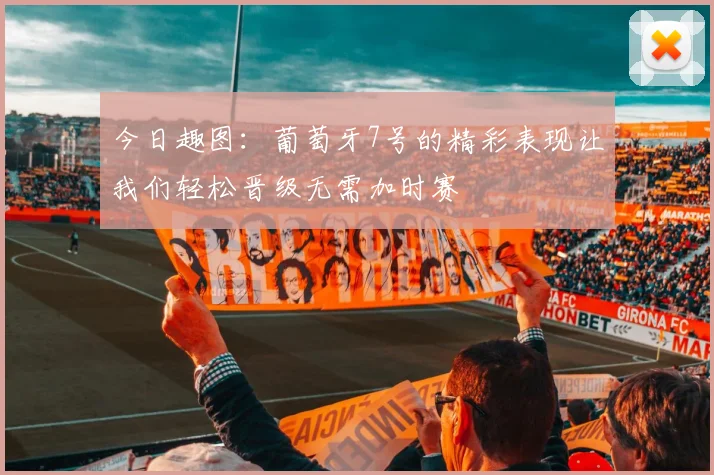今日趣图：葡萄牙7号的精彩表现让我们轻松晋级无需加时赛