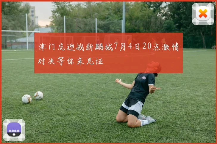 津门虎迎战新鹏城7月4日20点激情对决等你来见证